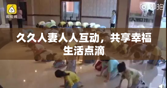 久久人妻人人互动，共享幸福生活点滴