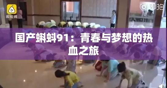 国产蝌蚪91：青春与梦想的热血之旅
