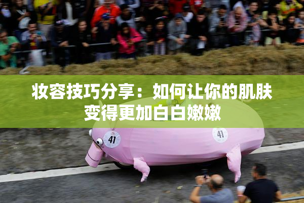妆容技巧分享：如何让你的肌肤变得更加白白嫩嫩