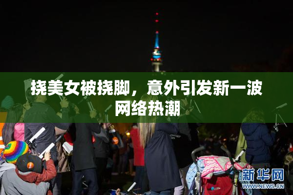 挠美女被挠脚，意外引发新一波网络热潮