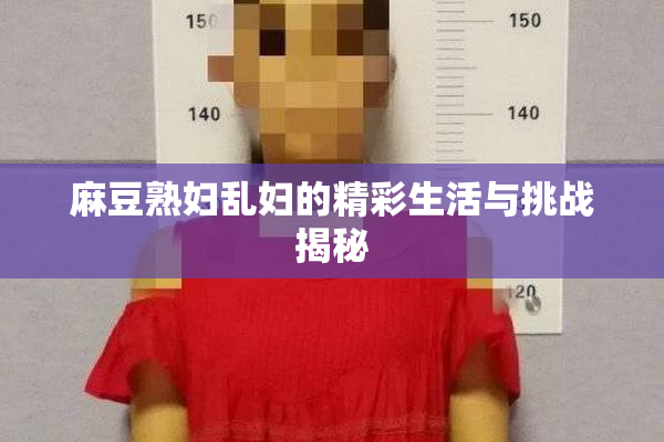 麻豆熟妇乱妇的精彩生活与挑战揭秘
