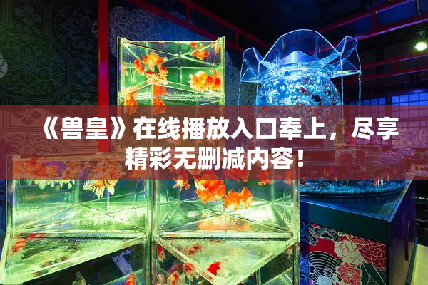 《兽皇》在线播放入口奉上，尽享精彩无删减内容！