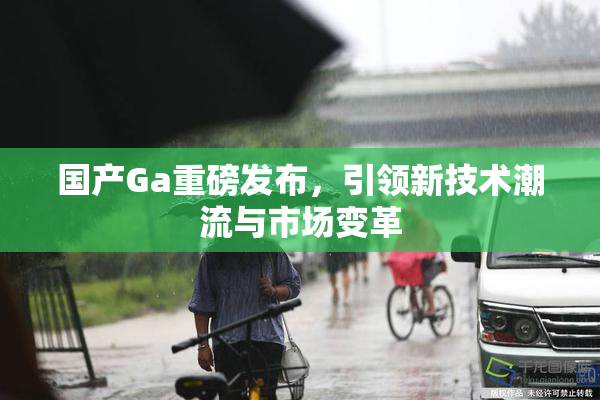 国产Ga重磅发布，引领新技术潮流与市场变革