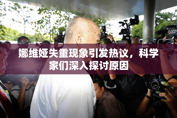 娜维娅失重现象引发热议，科学家们深入探讨原因