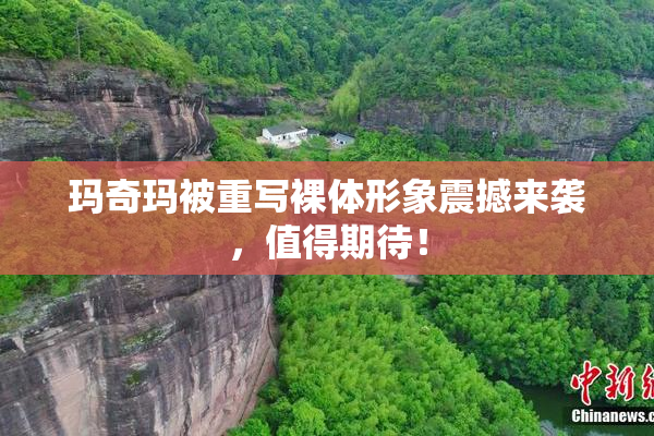 玛奇玛被重写裸体形象震撼来袭，值得期待！