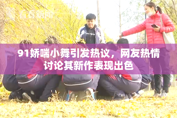 91娇喘小舞引发热议，网友热情讨论其新作表现出色