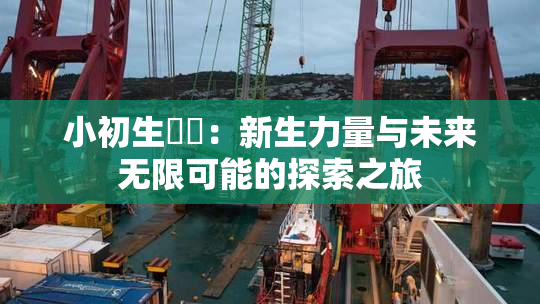 小初生❌‌：新生力量与未来无限可能的探索之旅
