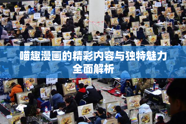 喵趣漫画的精彩内容与独特魅力全面解析