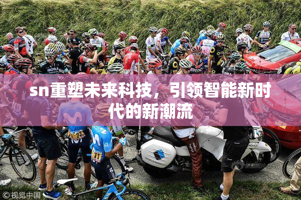sn重塑未来科技，引领智能新时代的新潮流