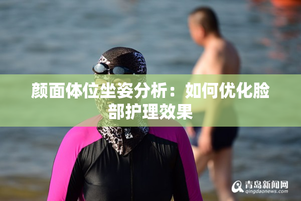颜面体位坐姿分析：如何优化脸部护理效果