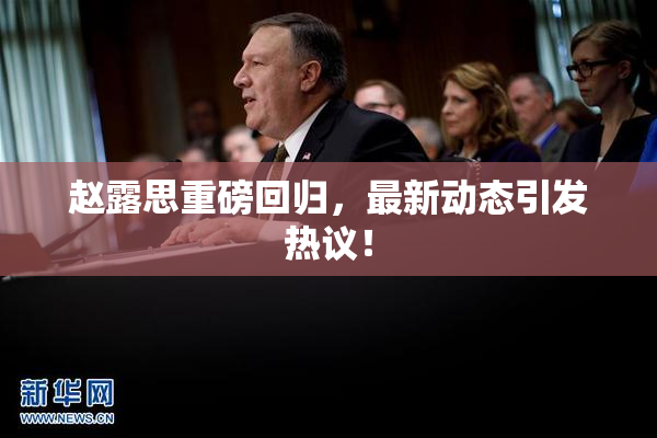 赵露思重磅回归，最新动态引发热议！