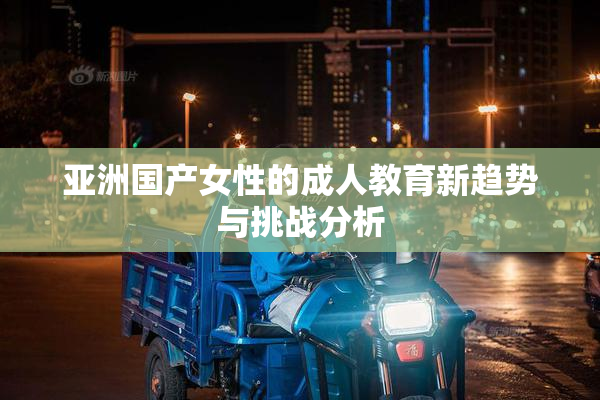 亚洲国产女性的成人教育新趋势与挑战分析