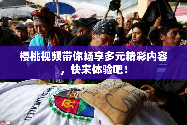 樱桃视频带你畅享多元精彩内容，快来体验吧！