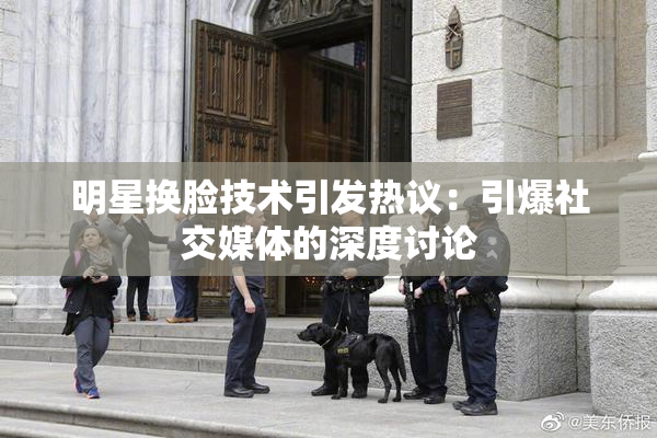 明星换脸技术引发热议：引爆社交媒体的深度讨论