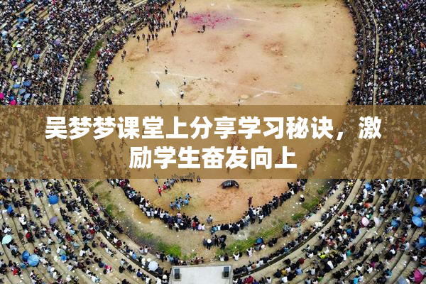 吴梦梦课堂上分享学习秘诀，激励学生奋发向上