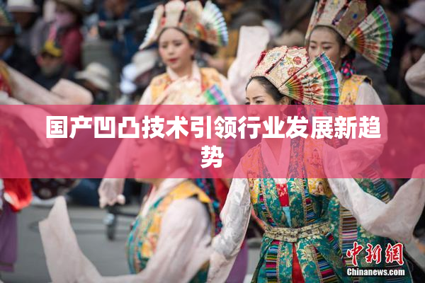 国产凹凸技术引领行业发展新趋势