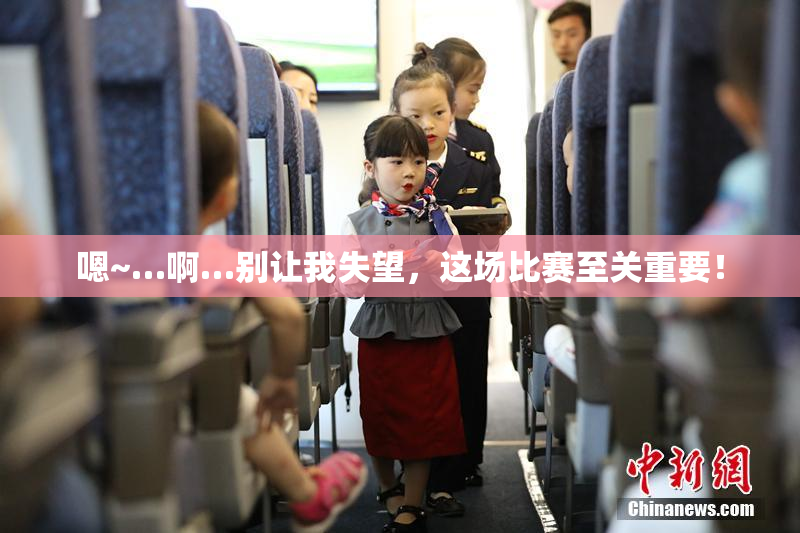 嗯~…啊…别让我失望，这场比赛至关重要！