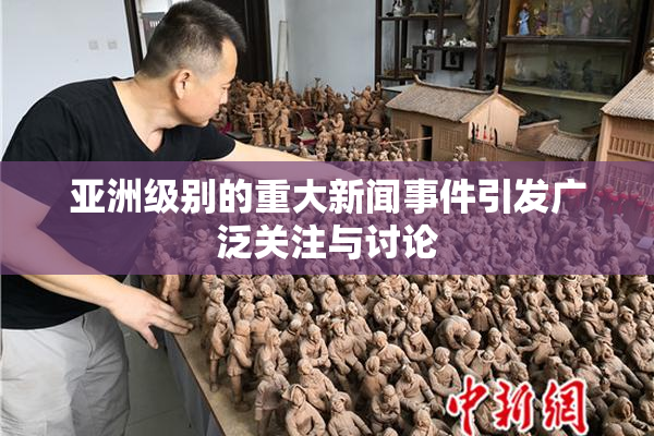 亚洲级别的重大新闻事件引发广泛关注与讨论