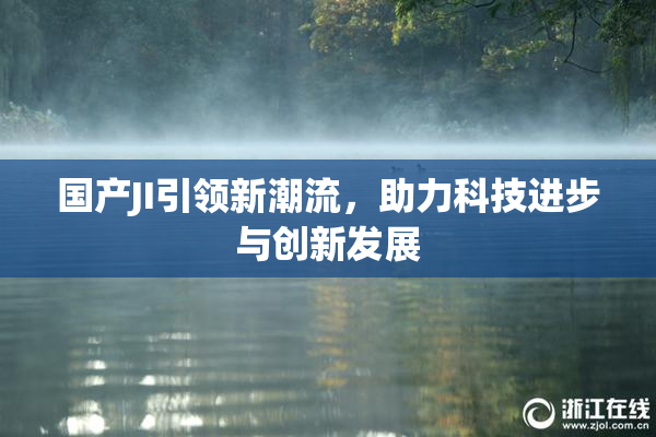 国产JI引领新潮流，助力科技进步与创新发展