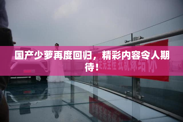 国产少萝再度回归，精彩内容令人期待！