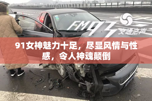 91女神魅力十足，尽显风情与性感，令人神魂颠倒