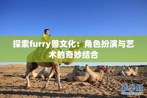 探索furry兽文化：角色扮演与艺术的奇妙结合
