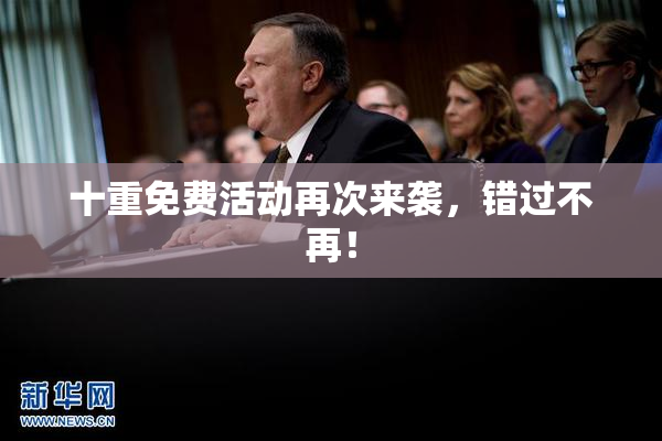 十重免费活动再次来袭，错过不再！