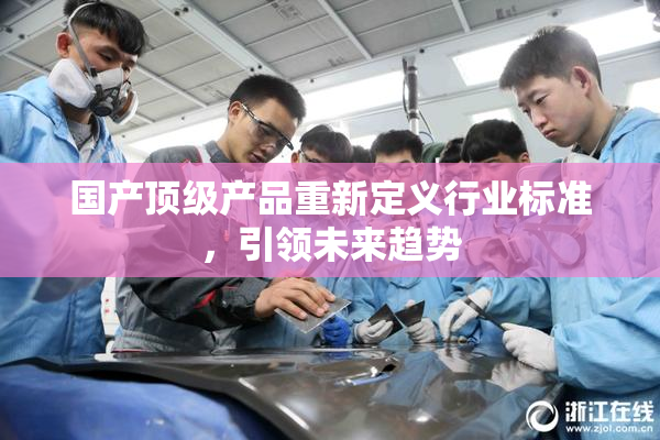 国产顶级产品重新定义行业标准，引领未来趋势