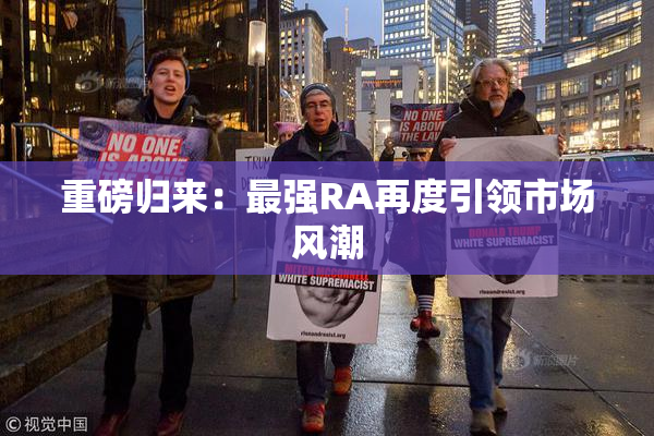 重磅归来：最强RA再度引领市场风潮