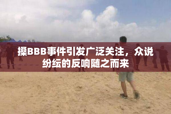 搡BBB事件引发广泛关注，众说纷纭的反响随之而来
