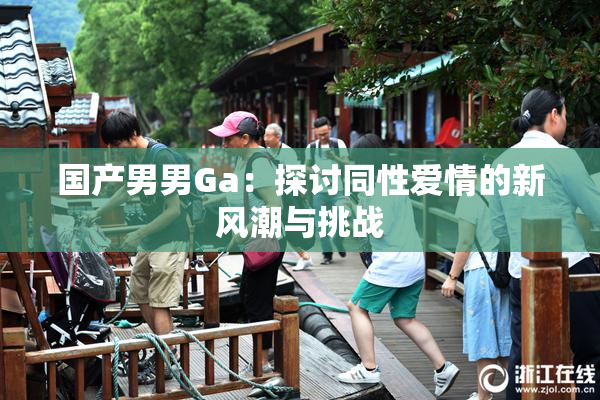 国产男男Ga：探讨同性爱情的新风潮与挑战