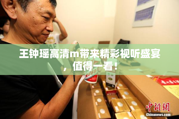 王钟瑶高清m带来精彩视听盛宴，值得一看！
