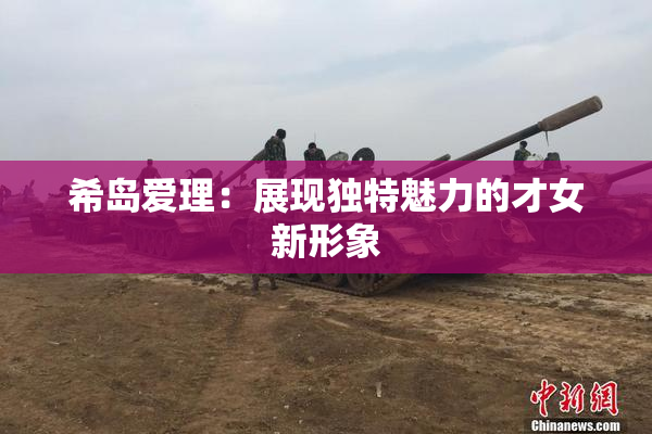 希岛爱理：展现独特魅力的才女新形象