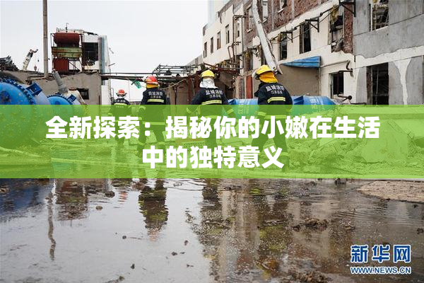 全新探索：揭秘你的小嫩在生活中的独特意义