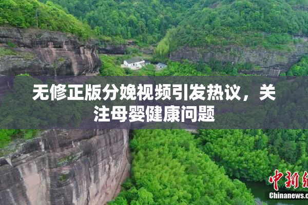 无修正版分娩视频引发热议，关注母婴健康问题