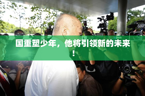 国重塑少年，他将引领新的未来！