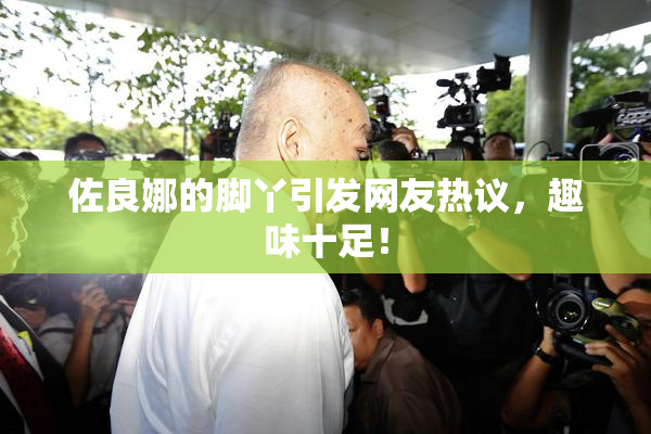 佐良娜的脚丫引发网友热议，趣味十足！