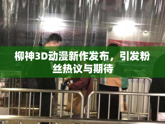 柳神3D动漫新作发布，引发粉丝热议与期待