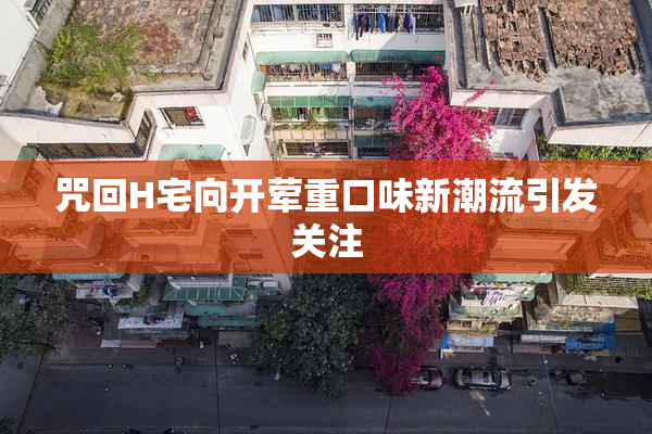 咒回H宅向开荤重口味新潮流引发关注