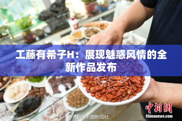 工藤有希子H：展现魅惑风情的全新作品发布