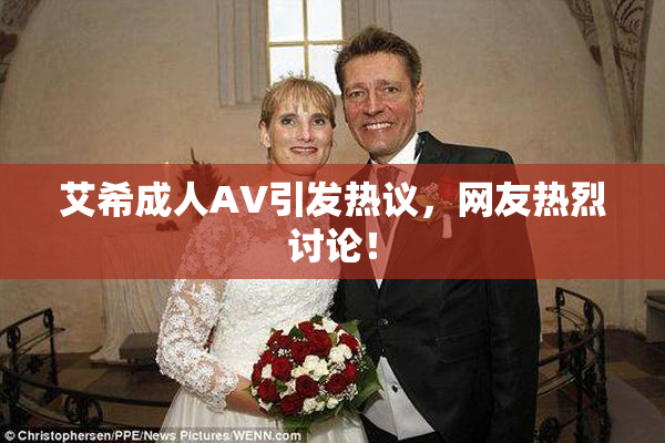 艾希成人AV引发热议，网友热烈讨论！