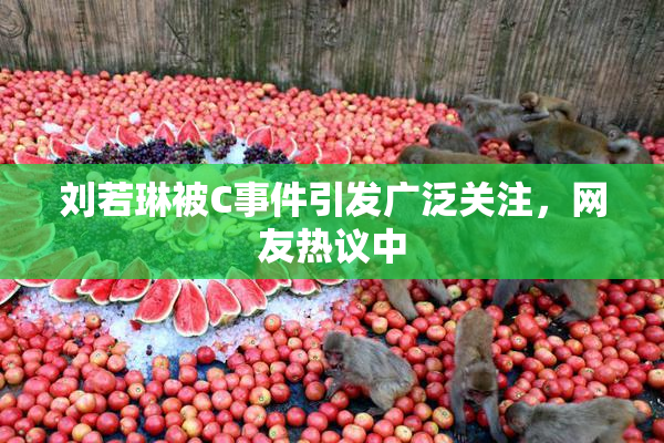 刘若琳被C事件引发广泛关注，网友热议中