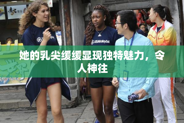她的乳尖缓缓显现独特魅力，令人神往