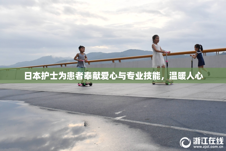 日本护士为患者奉献爱心与专业技能，温暖人心