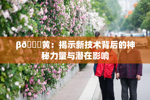 β🔞黄：揭示新技术背后的神秘力量与潜在影响