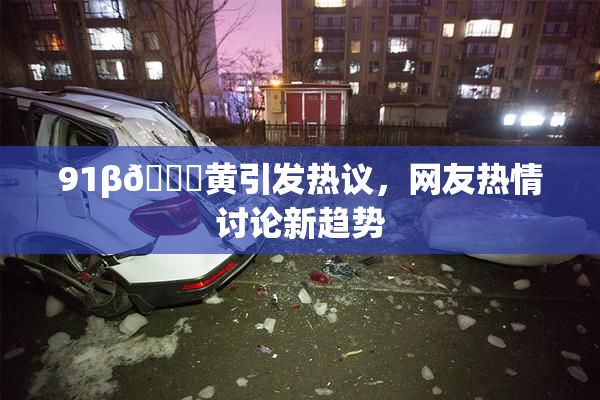 91β🔞黄引发热议，网友热情讨论新趋势