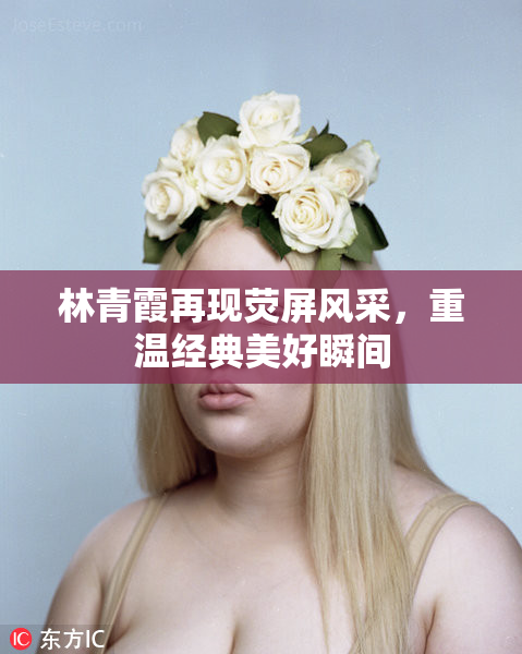林青霞再现荧屏风采，重温经典美好瞬间