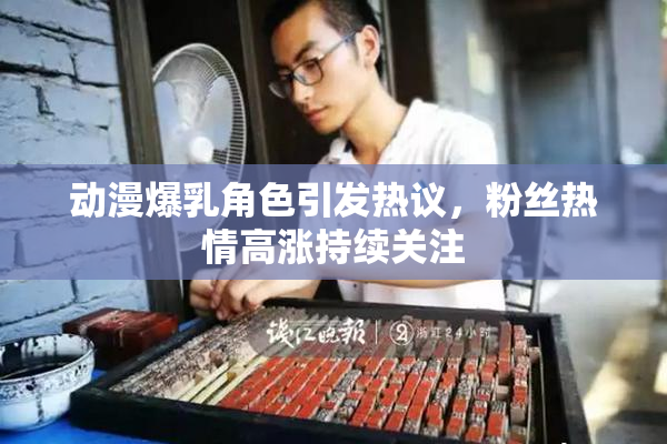 动漫爆乳角色引发热议，粉丝热情高涨持续关注