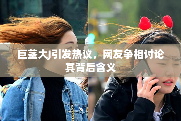 巨茎大J引发热议，网友争相讨论其背后含义