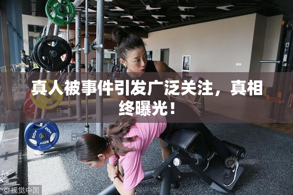 真人被事件引发广泛关注，真相终曝光！